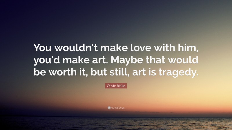 Olivie Blake Quote: “You wouldn’t make love with him, you’d make art. Maybe that would be worth it, but still, art is tragedy.”