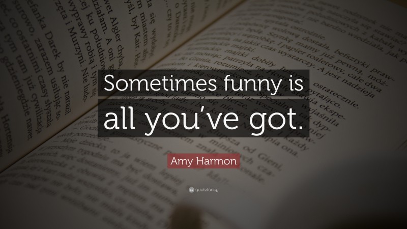 Amy Harmon Quote: “Sometimes funny is all you’ve got.”