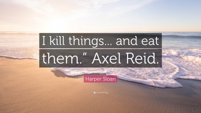 Harper Sloan Quote: “I kill things... and eat them.” Axel Reid.”