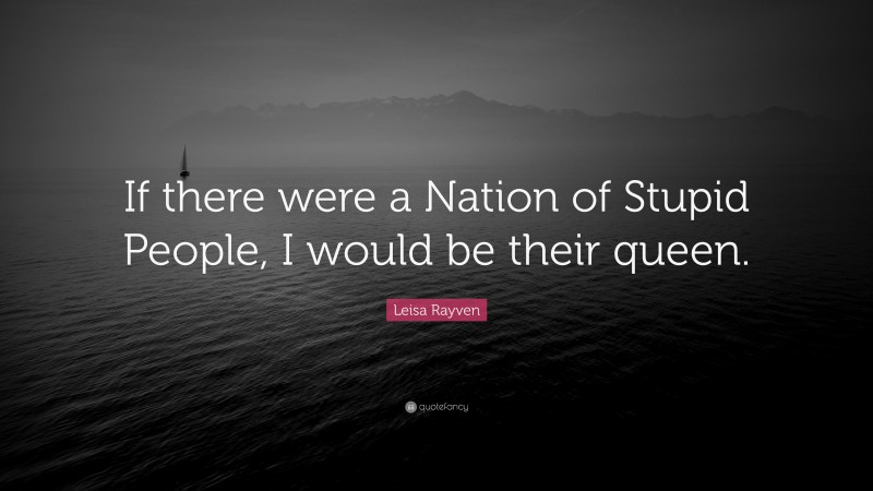 Leisa Rayven Quote: “If there were a Nation of Stupid People, I would be their queen.”