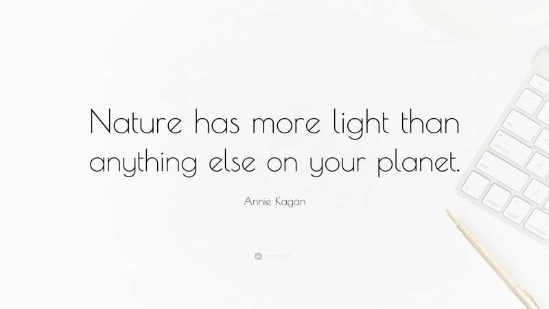 Annie Kagan Quote: “Nature has more light than anything else on your planet.”