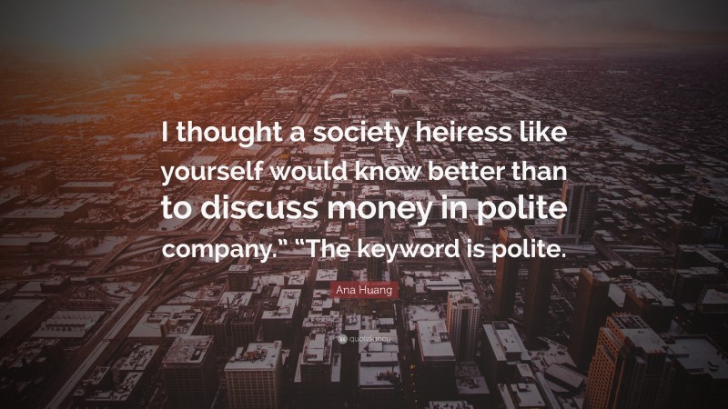 Ana Huang Quote: “I thought a society heiress like yourself would know better than to discuss money in polite company.” “The keyword is polite.”