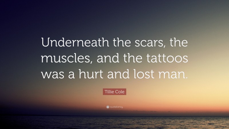Tillie Cole Quote: “Underneath the scars, the muscles, and the tattoos was a hurt and lost man.”