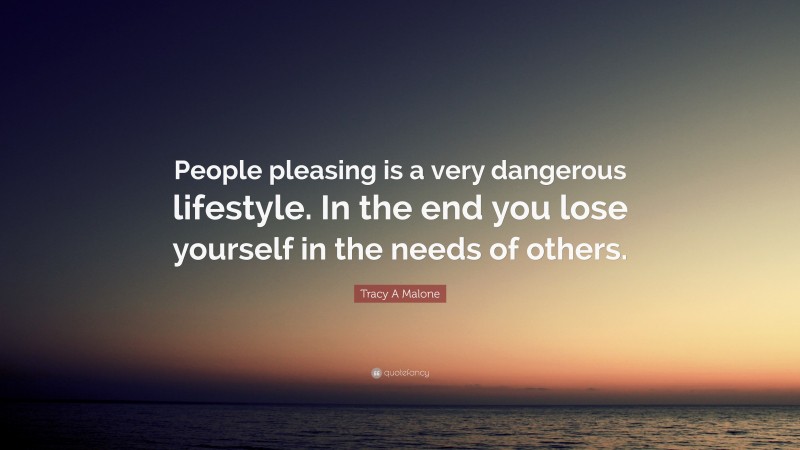 Tracy A Malone Quote: “People pleasing is a very dangerous lifestyle. In the end you lose yourself in the needs of others.”