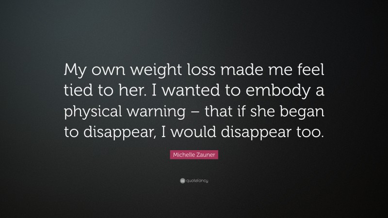 Michelle Zauner Quote: “My own weight loss made me feel tied to her. I wanted to embody a physical warning – that if she began to disappear, I would disappear too.”