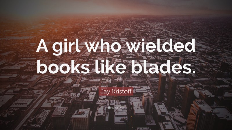 Jay Kristoff Quote: “A girl who wielded books like blades.”