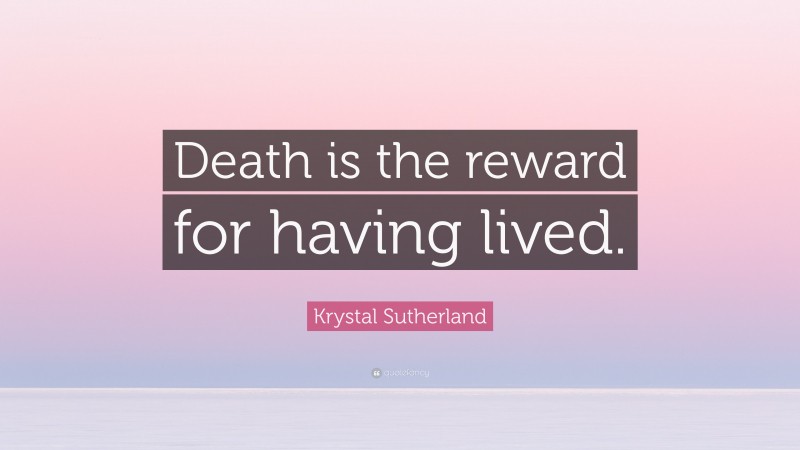 Krystal Sutherland Quote: “Death is the reward for having lived.”