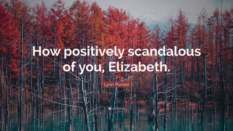 Lynn Painter Quote: “How positively scandalous of you, Elizabeth.”