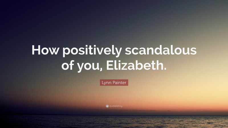Lynn Painter Quote: “How positively scandalous of you, Elizabeth.”
