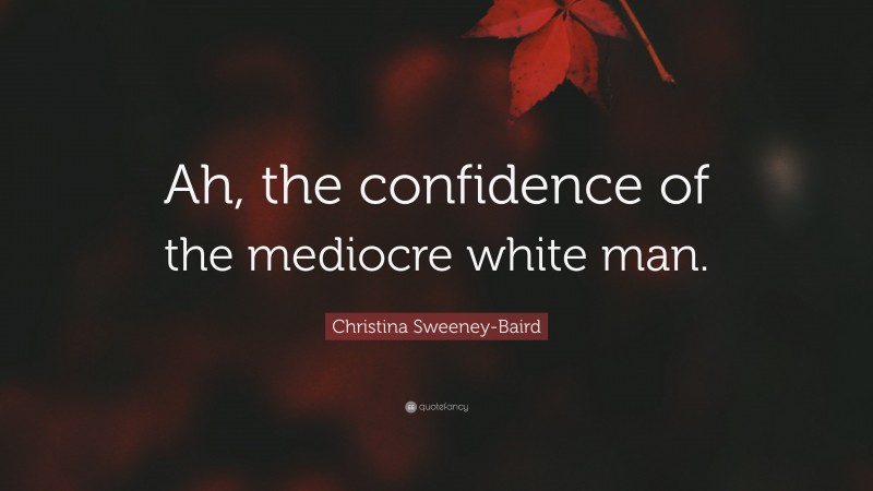 Christina Sweeney-Baird Quote: “Ah, the confidence of the mediocre white man.”