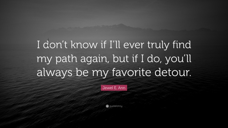 Jewel E. Ann Quote: “I don’t know if I’ll ever truly find my path again, but if I do, you’ll always be my favorite detour.”