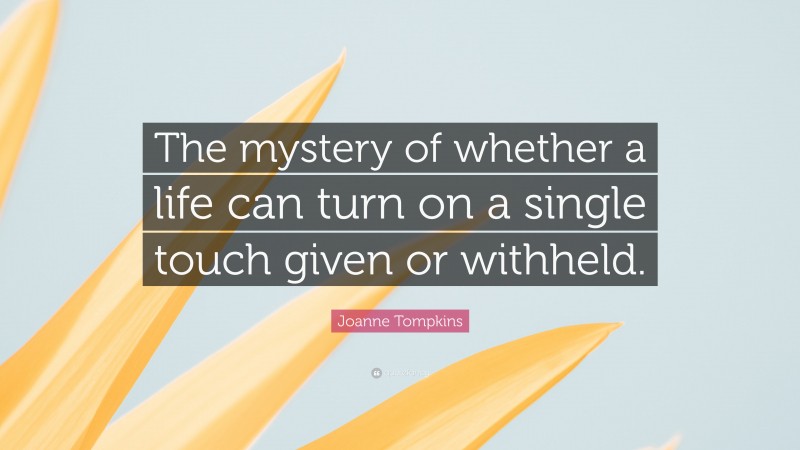 Joanne Tompkins Quote: “The mystery of whether a life can turn on a single touch given or withheld.”