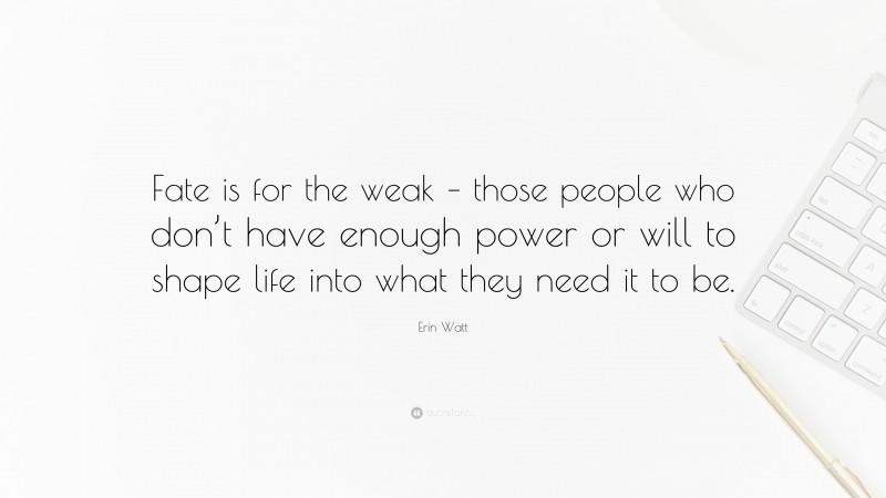 Erin Watt Quote: “Fate is for the weak – those people who don’t have enough power or will to shape life into what they need it to be.”