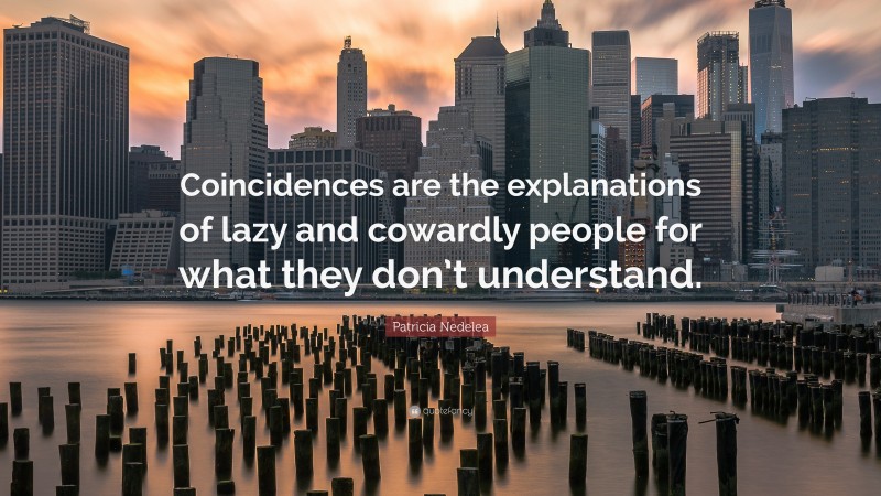 Patricia Nedelea Quote: “Coincidences are the explanations of lazy and cowardly people for what they don’t understand.”