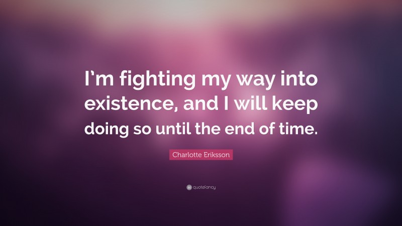 Charlotte Eriksson Quote: “I’m fighting my way into existence, and I will keep doing so until the end of time.”