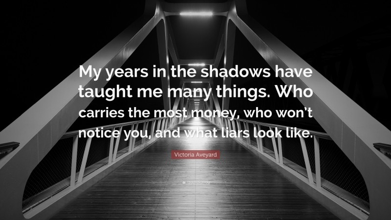 Victoria Aveyard Quote: “My years in the shadows have taught me many things. Who carries the most money, who won’t notice you, and what liars look like.”