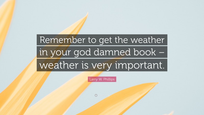 Larry W. Phillips Quote: “Remember to get the weather in your god damned book – weather is very important.”