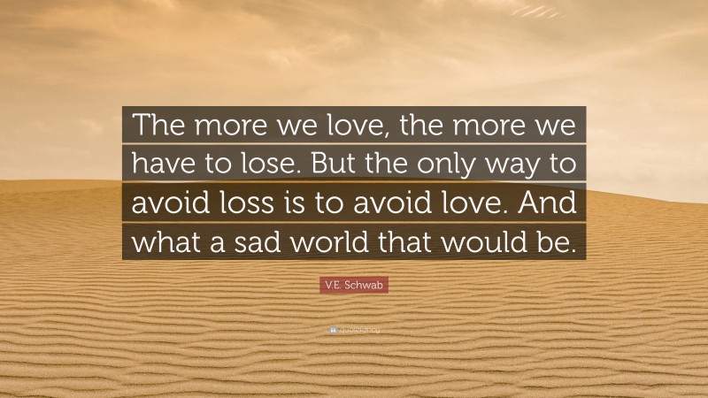 V.E. Schwab Quote: “The more we love, the more we have to lose. But the only way to avoid loss is to avoid love. And what a sad world that would be.”
