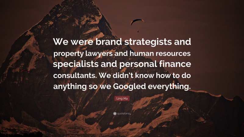 Ling Ma Quote: “We were brand strategists and property lawyers and human resources specialists and personal finance consultants. We didn’t know how to do anything so we Googled everything.”