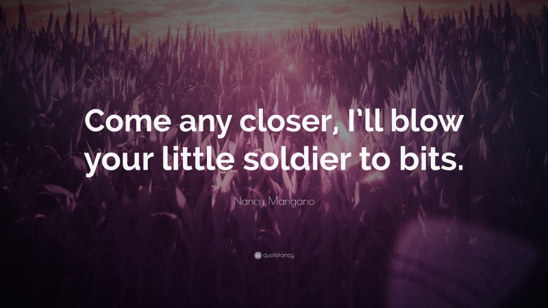 Nancy Mangano Quote: “Come any closer, I’ll blow your little soldier to bits.”