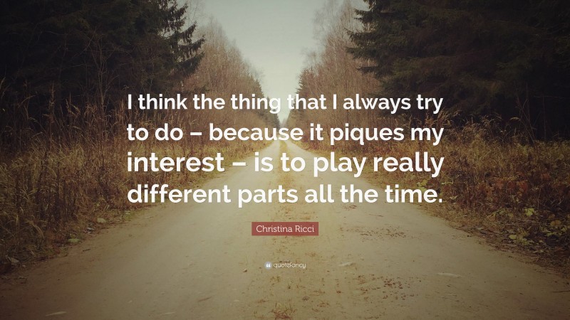 Christina Ricci Quote: “I think the thing that I always try to do – because it piques my interest – is to play really different parts all the time.”