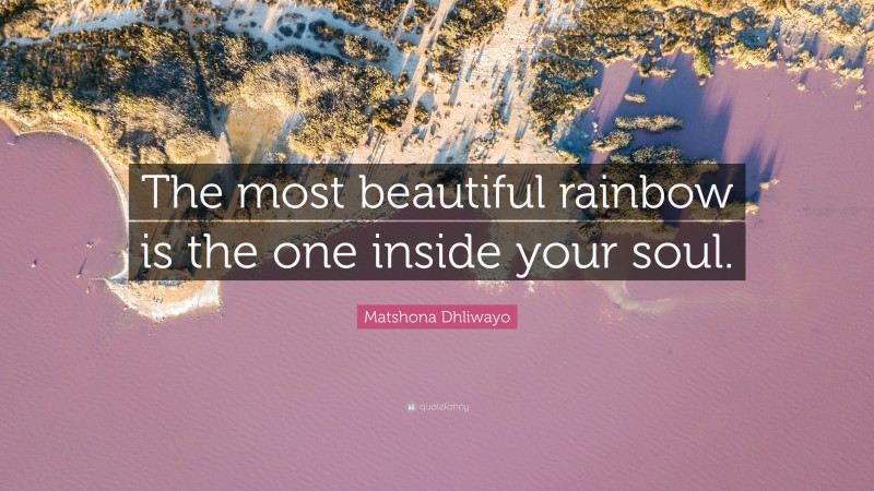 Matshona Dhliwayo Quote: “The most beautiful rainbow is the one inside your soul.”