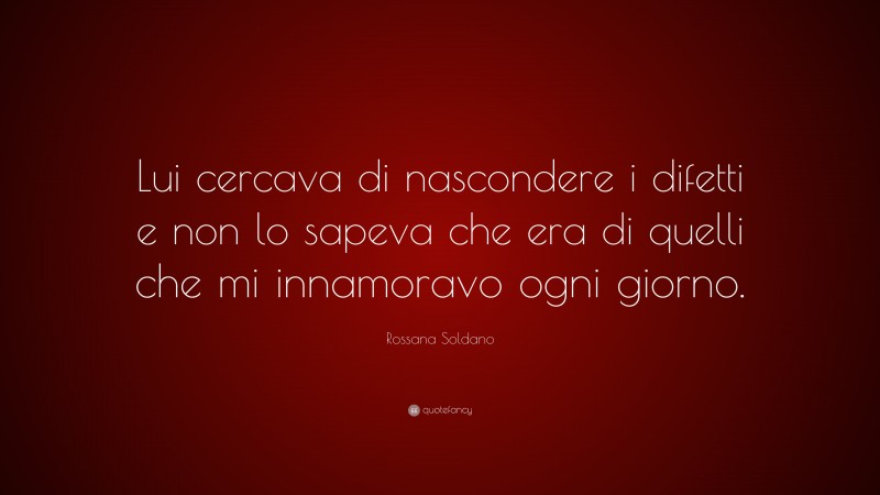 Rossana Soldano Quote: “Lui cercava di nascondere i difetti e non lo sapeva che era di quelli che mi innamoravo ogni giorno.”