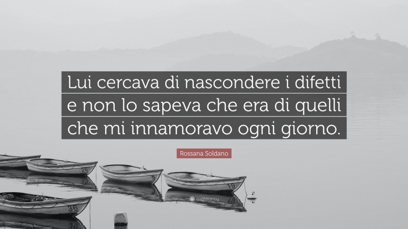 Rossana Soldano Quote: “Lui cercava di nascondere i difetti e non lo sapeva che era di quelli che mi innamoravo ogni giorno.”