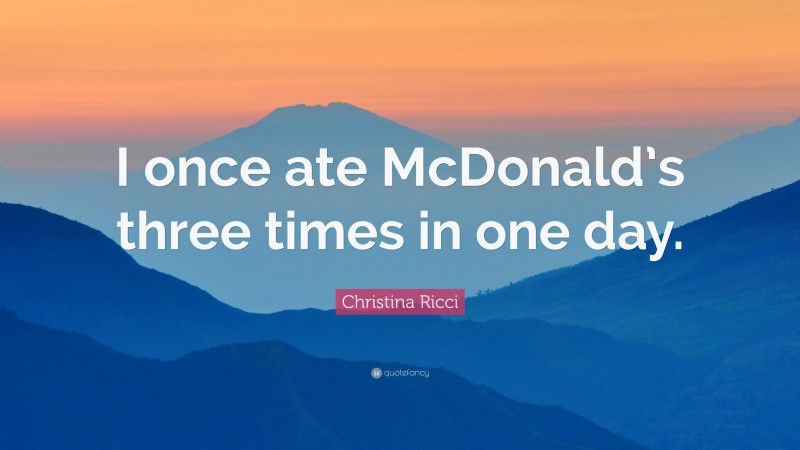 Christina Ricci Quote: “I once ate McDonald’s three times in one day.”