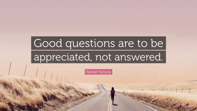 Raheel Farooq Quote: “Good questions are to be appreciated, not answered.”