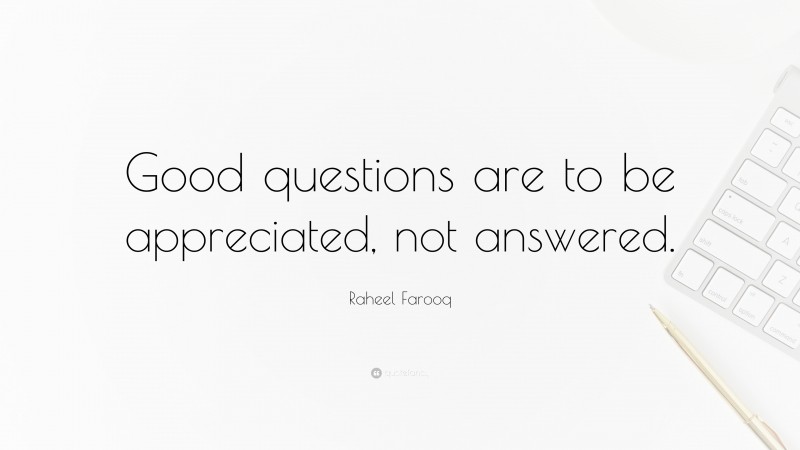 Raheel Farooq Quote: “Good questions are to be appreciated, not answered.”