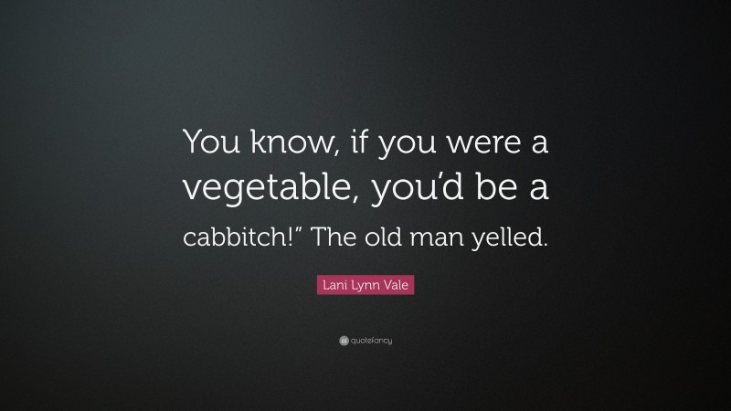 Lani Lynn Vale Quote: “You know, if you were a vegetable, you’d be a cabbitch!” The old man yelled.”