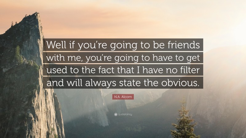 N.A. Alcorn Quote: “Well if you’re going to be friends with me, you’re going to have to get used to the fact that I have no filter and will always state the obvious.”