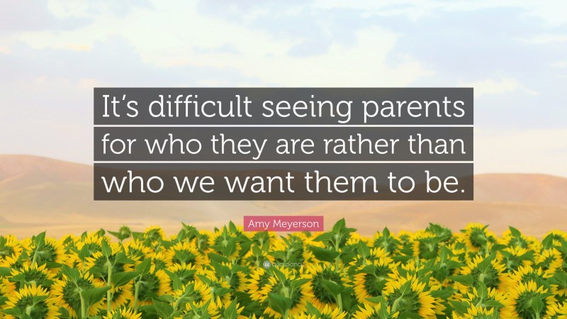 Amy Meyerson Quote: “It’s difficult seeing parents for who they are rather than who we want them to be.”