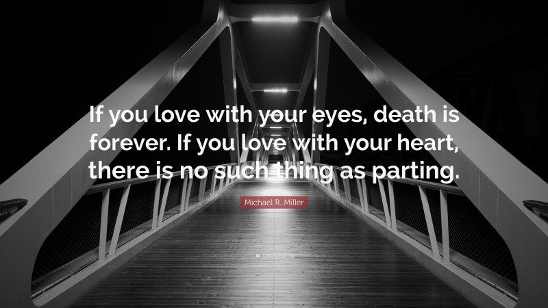 Michael R. Miller Quote: “If you love with your eyes, death is forever. If you love with your heart, there is no such thing as parting.”