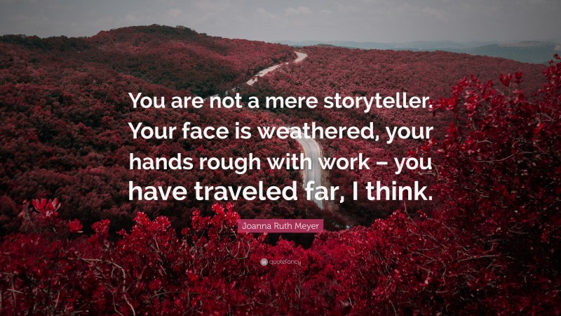 Joanna Ruth Meyer Quote: “You are not a mere storyteller. Your face is weathered, your hands rough with work – you have traveled far, I think.”