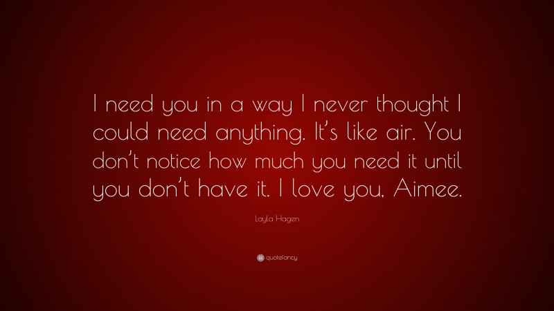 Layla Hagen Quote: “I need you in a way I never thought I could need anything. It’s like air. You don’t notice how much you need it until you don’t have it. I love you, Aimee.”