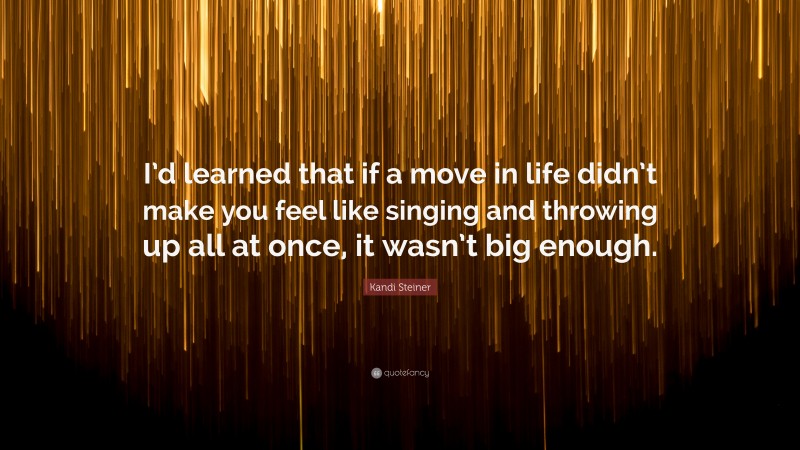 Kandi Steiner Quote: “I’d learned that if a move in life didn’t make you feel like singing and throwing up all at once, it wasn’t big enough.”