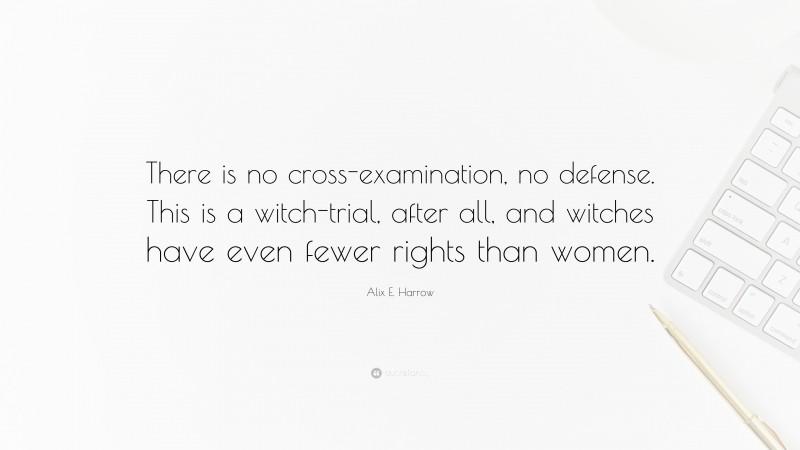 Alix E. Harrow Quote: “There is no cross-examination, no defense. This is a witch-trial, after all, and witches have even fewer rights than women.”