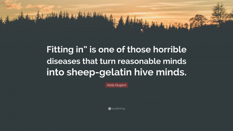 Alida Nugent Quote: “Fitting in” is one of those horrible diseases that turn reasonable minds into sheep-gelatin hive minds.”