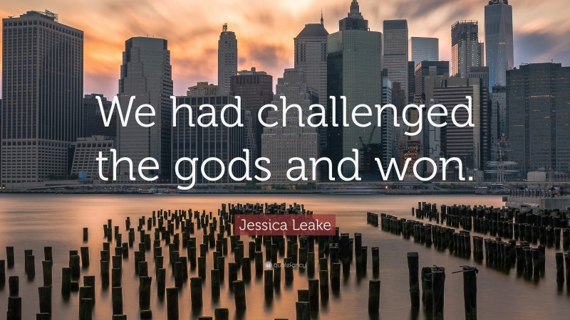 Jessica Leake Quote: “We had challenged the gods and won.”