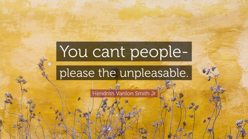 Hendrith Vanlon Smith Jr Quote: “You cant people-please the unpleasable.”