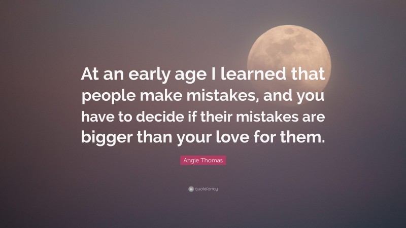 Angie Thomas Quote: “At an early age I learned that people make mistakes, and you have to decide if their mistakes are bigger than your love for them.”