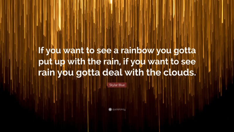 Skylar Blue Quote: “If you want to see a rainbow you gotta put up with the rain, if you want to see rain you gotta deal with the clouds.”