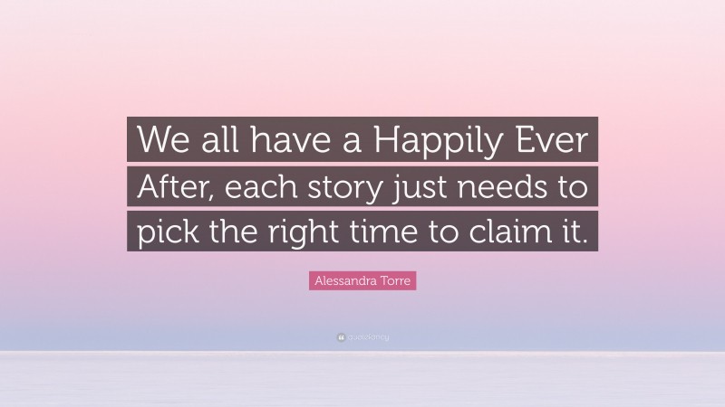 Alessandra Torre Quote: “We all have a Happily Ever After, each story just needs to pick the right time to claim it.”