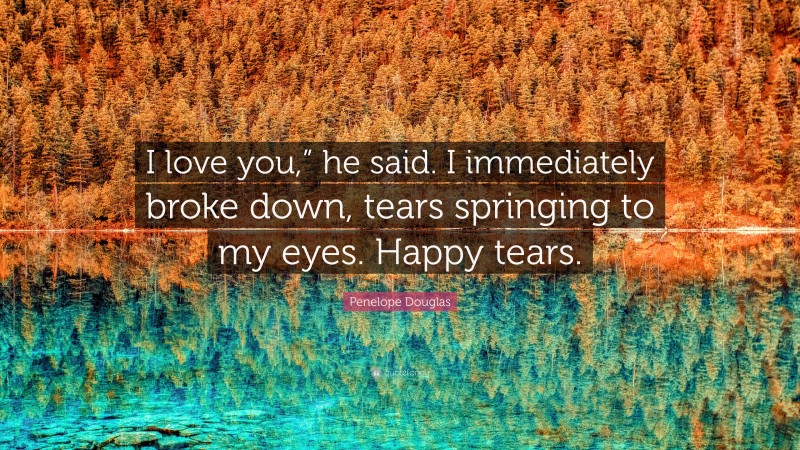 Penelope Douglas Quote: “I love you,” he said. I immediately broke down, tears springing to my eyes. Happy tears.”