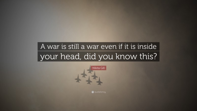 Nikita Gill Quote: “A war is still a war even if it is inside your head, did you know this?”