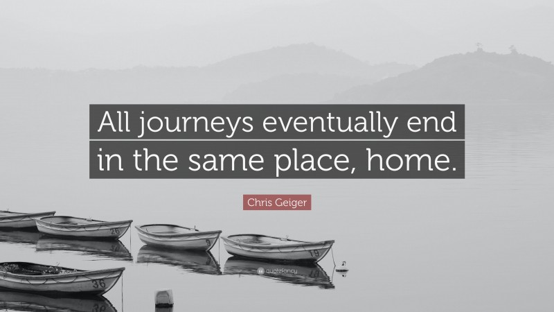 Chris Geiger Quote: “All journeys eventually end in the same place, home.”