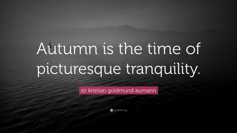 sir kristian goldmund aumann Quote: “Autumn is the time of picturesque tranquility.”