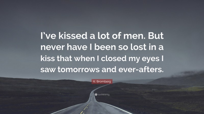 K. Bromberg Quote: “I’ve kissed a lot of men. But never have I been so lost in a kiss that when I closed my eyes I saw tomorrows and ever-afters.”